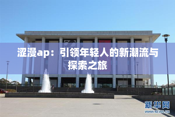 涩漫ap：引领年轻人的新潮流与探索之旅