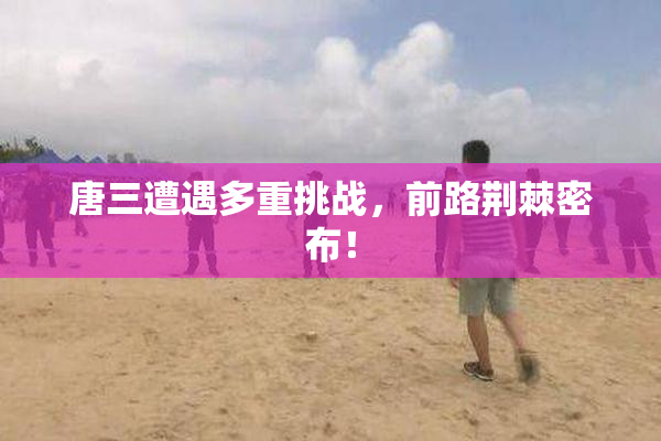 唐三遭遇多重挑战，前路荆棘密布！
