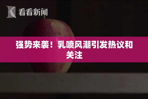 强势来袭！乳喷风潮引发热议和关注