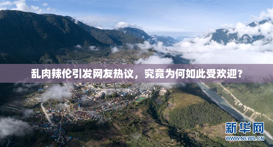 乱肉辣伦引发网友热议，究竟为何如此受欢迎？