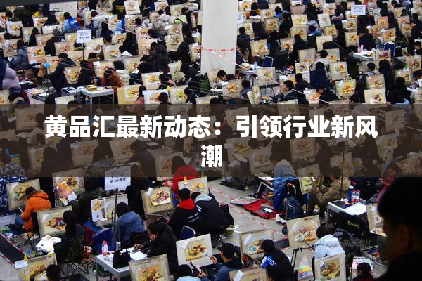 黄品汇最新动态：引领行业新风潮