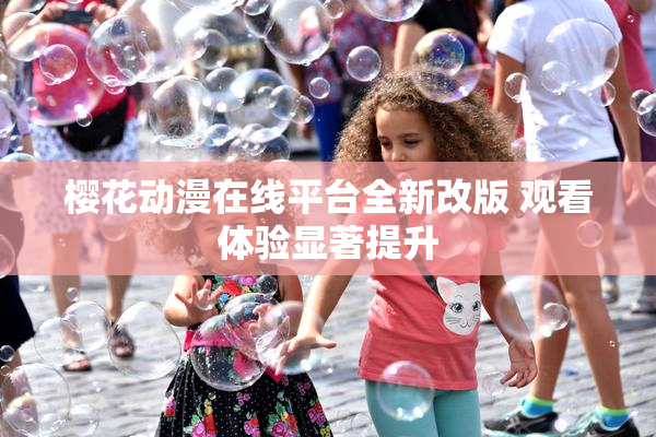 樱花动漫在线平台全新改版 观看体验显著提升