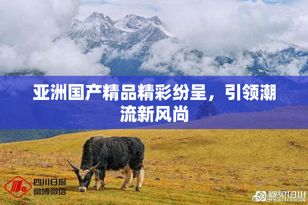 亚洲国产精品精彩纷呈，引领潮流新风尚