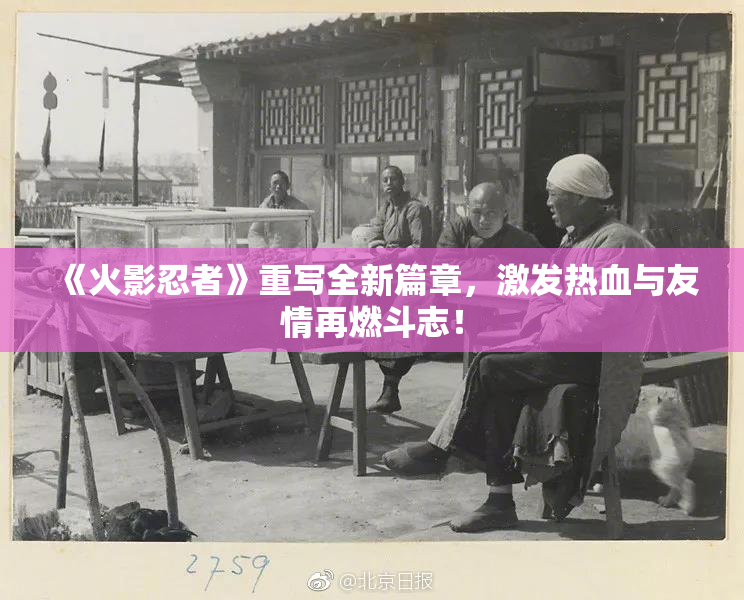 《火影忍者》重写全新篇章，激发热血与友情再燃斗志！