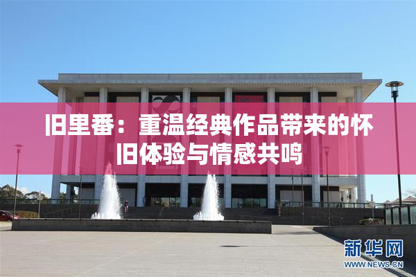 旧里番：重温经典作品带来的怀旧体验与情感共鸣