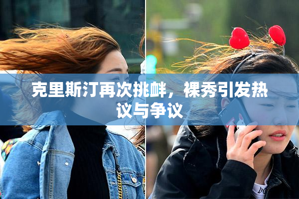 克里斯汀再次挑衅，裸秀引发热议与争议