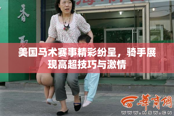 美国马术赛事精彩纷呈，骑手展现高超技巧与激情