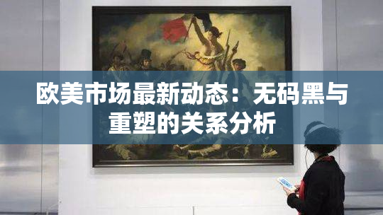 欧美市场最新动态：无码黑与重塑的关系分析
