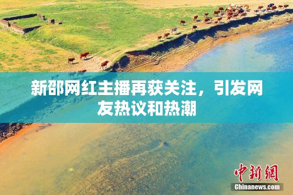 新邵网红主播再获关注，引发网友热议和热潮