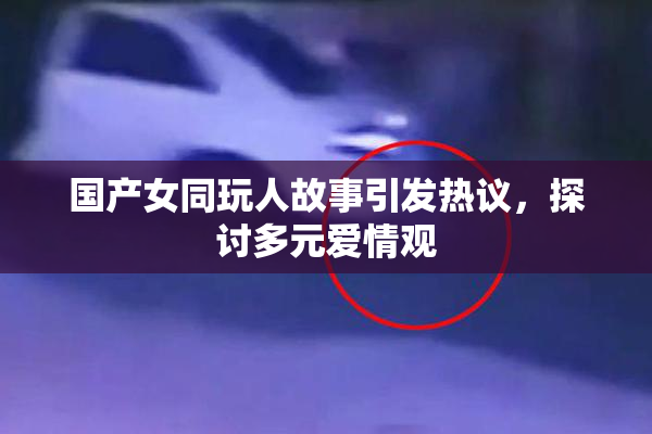 国产女同玩人故事引发热议，探讨多元爱情观