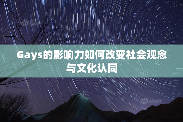 Gays的影响力如何改变社会观念与文化认同