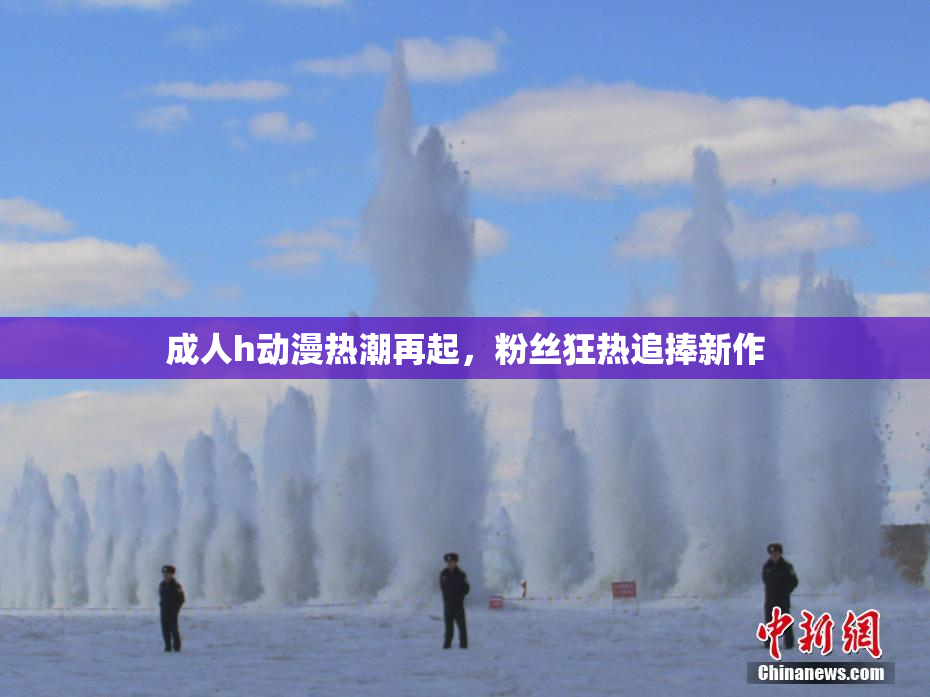 成人h动漫热潮再起，粉丝狂热追捧新作