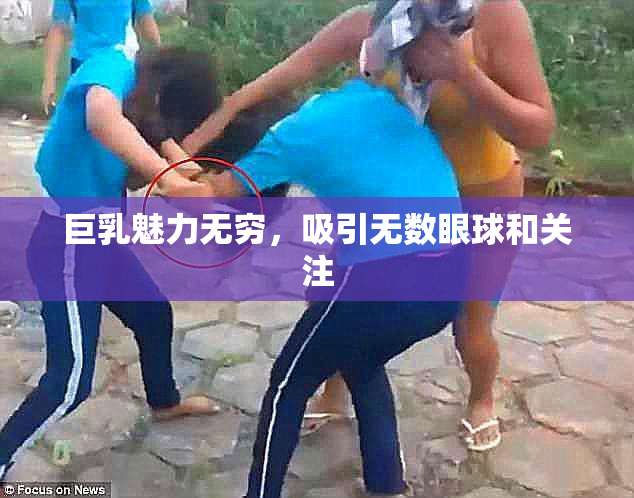 巨乳魅力无穷，吸引无数眼球和关注