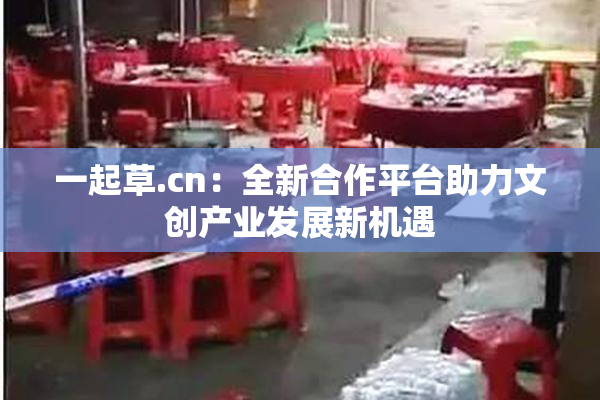 一起草.cn：全新合作平台助力文创产业发展新机遇
