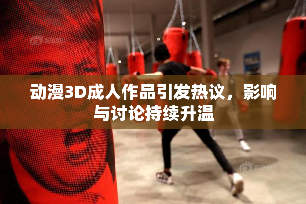 动漫3D成人作品引发热议，影响与讨论持续升温
