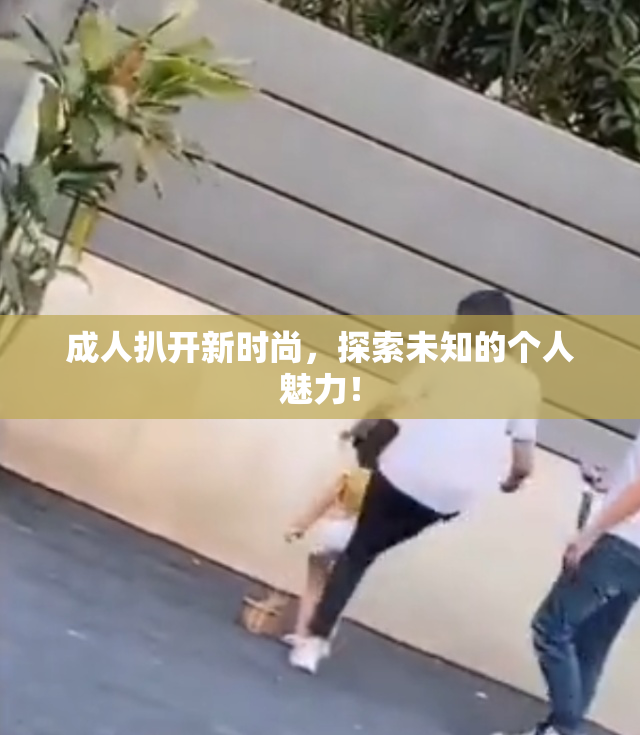 成人扒开新时尚，探索未知的个人魅力！