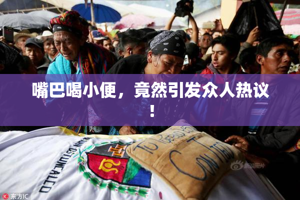 嘴巴喝小便，竟然引发众人热议！