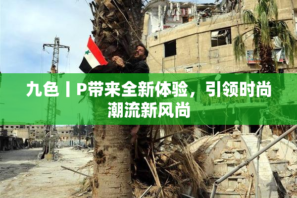 九色丨P带来全新体验，引领时尚潮流新风尚
