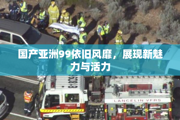 国产亚洲99依旧风靡，展现新魅力与活力