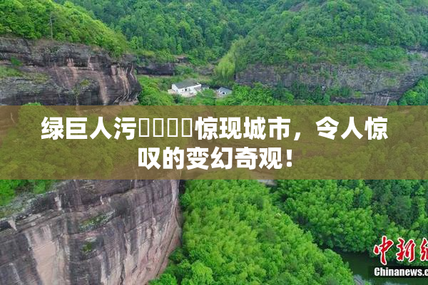 绿巨人污❌‌❌‌惊现城市，令人惊叹的变幻奇观！