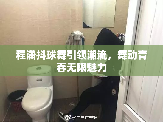 程潇抖球舞引领潮流，舞动青春无限魅力