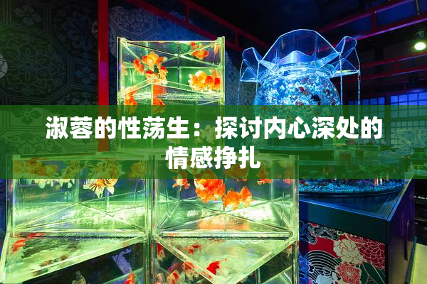 淑蓉的性荡生：探讨内心深处的情感挣扎