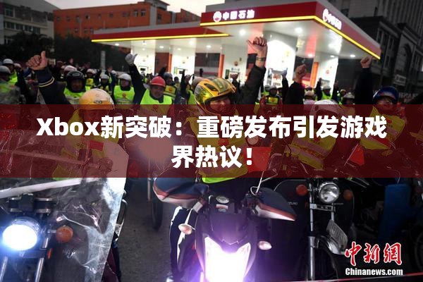 Xbox新突破：重磅发布引发游戏界热议！