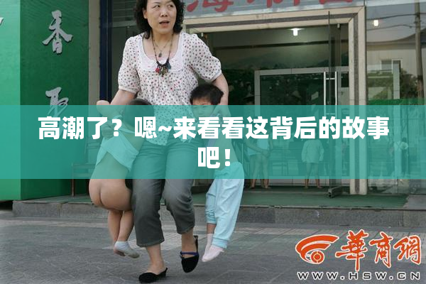 高潮了？嗯~来看看这背后的故事吧！
