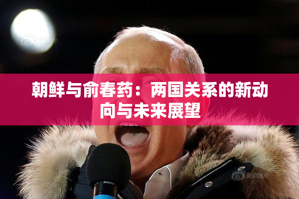 朝鲜与俞春药：两国关系的新动向与未来展望