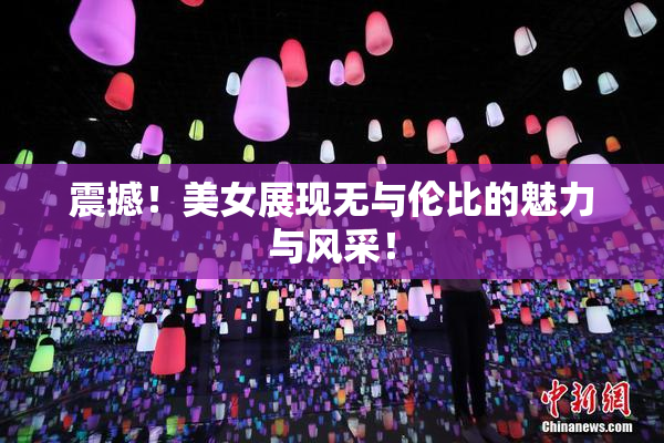震撼！美女展现无与伦比的魅力与风采！