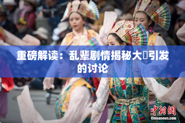 重磅解读：乱辈剧情揭秘大雞引发的讨论