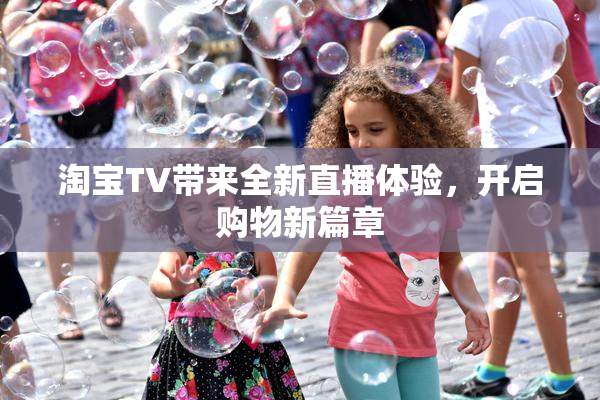 淘宝TV带来全新直播体验，开启购物新篇章