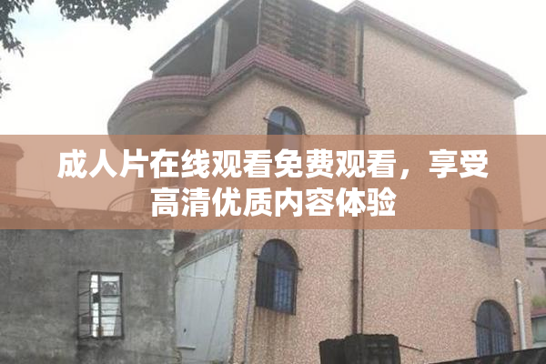 成人片在线观看免费观看，享受高清优质内容体验
