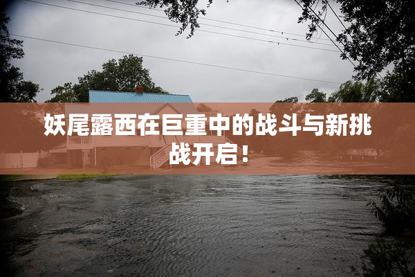 妖尾露西在巨重中的战斗与新挑战开启！