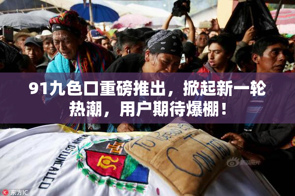 91九色口重磅推出，掀起新一轮热潮，用户期待爆棚！
