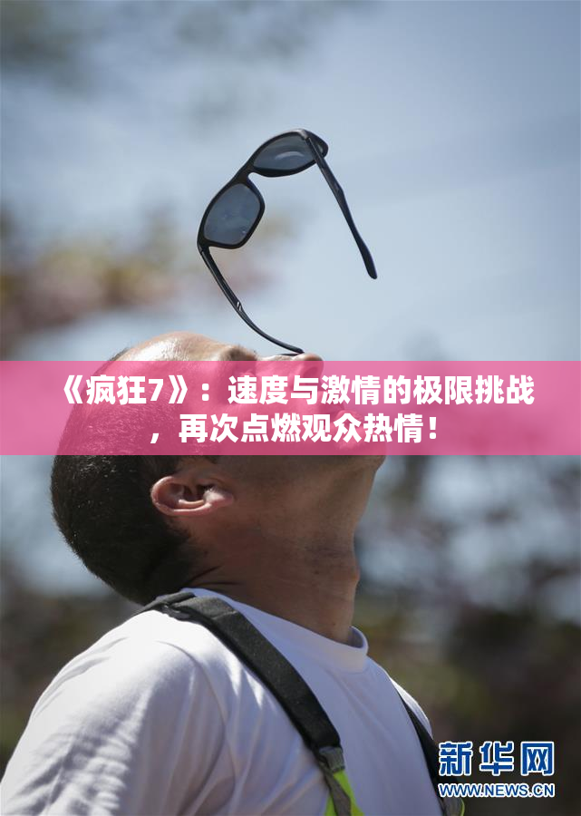 《疯狂7》：速度与激情的极限挑战，再次点燃观众热情！
