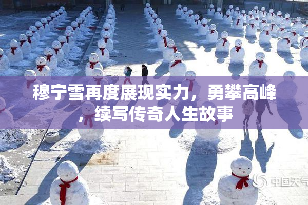 穆宁雪再度展现实力，勇攀高峰，续写传奇人生故事
