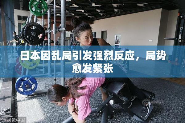 日本因乱局引发强烈反应，局势愈发紧张