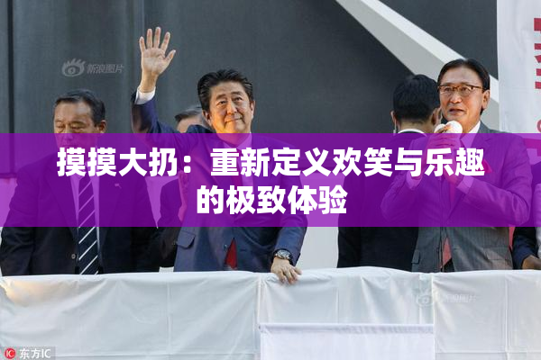 摸摸大扔：重新定义欢笑与乐趣的极致体验