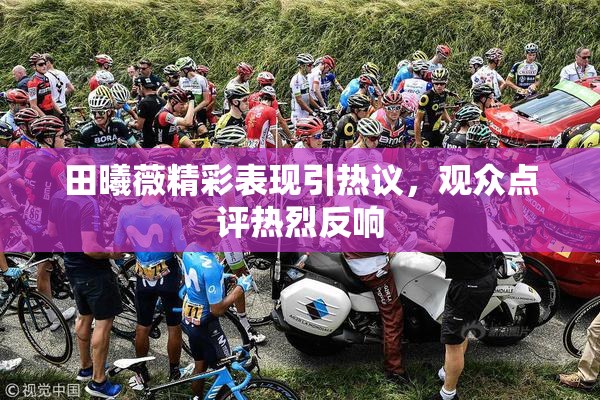 田曦薇精彩表现引热议，观众点评热烈反响