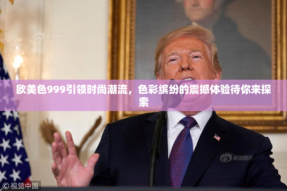 欧美色999引领时尚潮流，色彩缤纷的震撼体验待你来探索