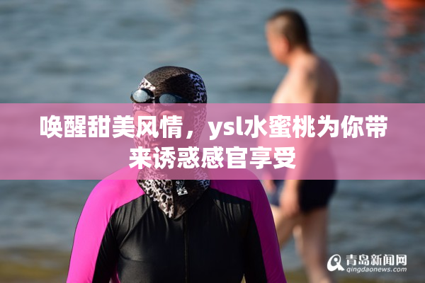 唤醒甜美风情，ysl水蜜桃为你带来诱惑感官享受