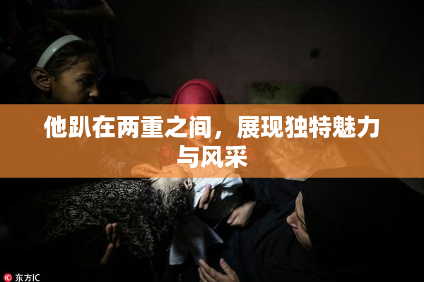 他趴在两重之间，展现独特魅力与风采