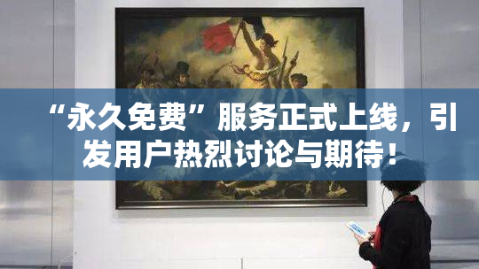 “永久免费”服务正式上线，引发用户热烈讨论与期待！