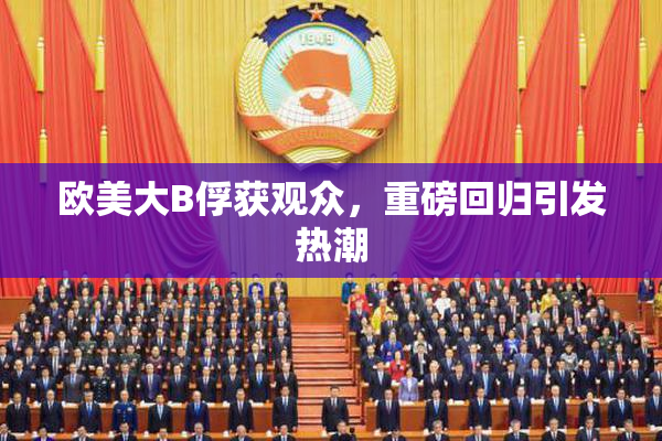 欧美大B俘获观众，重磅回归引发热潮