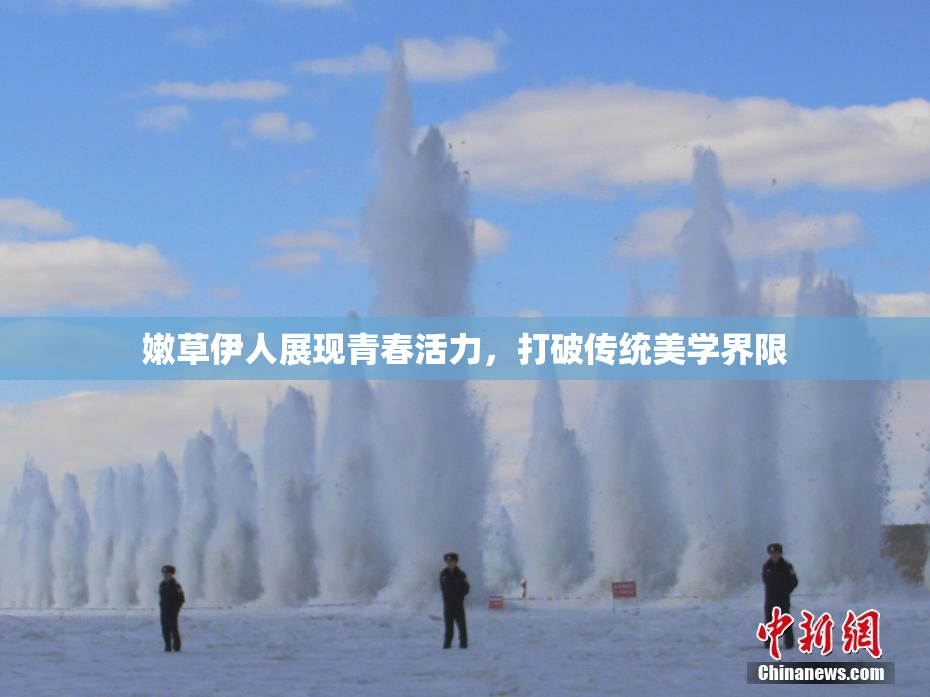 嫩草伊人展现青春活力，打破传统美学界限