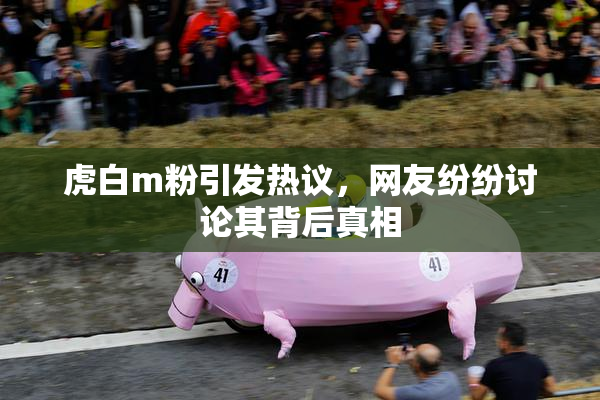 虎白m粉引发热议，网友纷纷讨论其背后真相