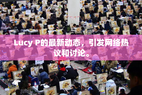 Lucy P的最新动态，引发网络热议和讨论。