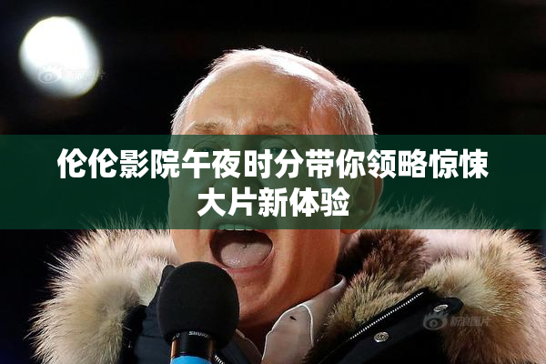 伦伦影院午夜时分带你领略惊悚大片新体验
