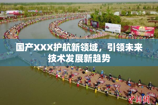 国产XXX护航新领域，引领未来技术发展新趋势